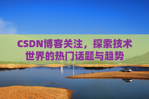CSDN博客关注，探索技术世界的热门话题与趋势
